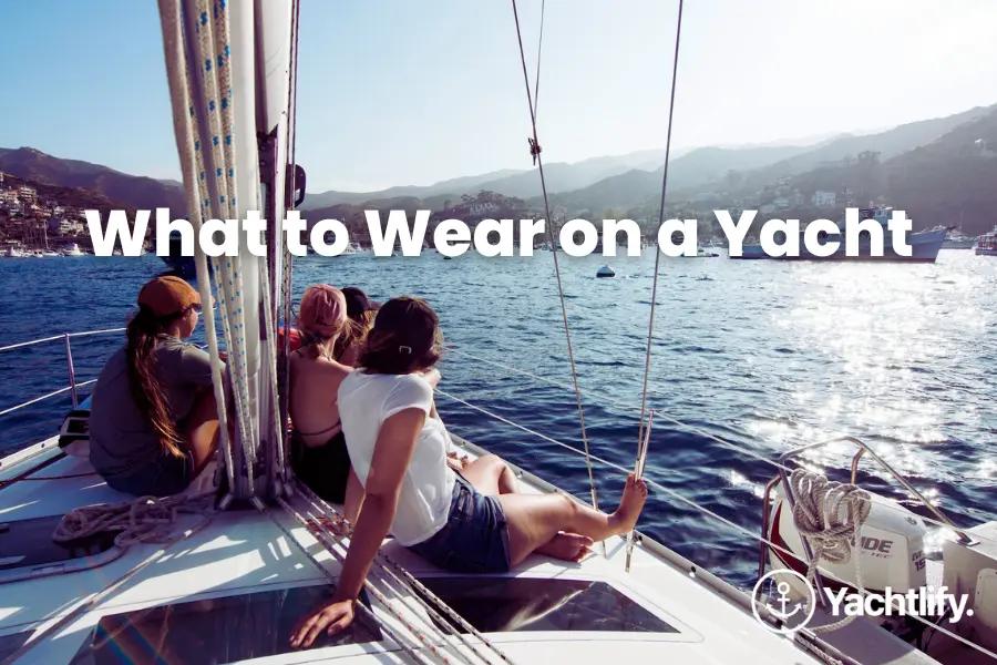What to Wear on a Yacht in 2023: A Smart Fashion Guide